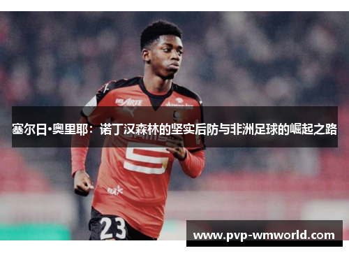 塞尔日·奥里耶：诺丁汉森林的坚实后防与非洲足球的崛起之路