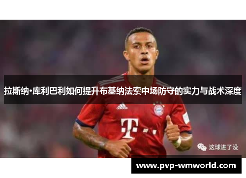 拉斯纳·库利巴利如何提升布基纳法索中场防守的实力与战术深度