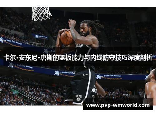 卡尔·安东尼·唐斯的篮板能力与内线防守技巧深度剖析