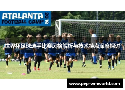 世界杯足球选手比赛风格解析与技术特点深度探讨