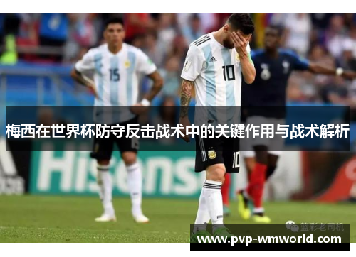 梅西在世界杯防守反击战术中的关键作用与战术解析