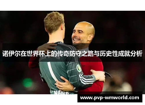 诺伊尔在世界杯上的传奇防守之路与历史性成就分析