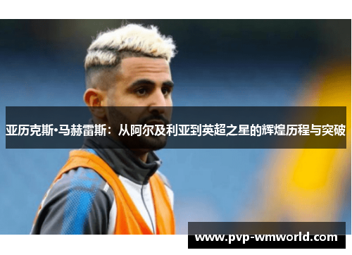亚历克斯·马赫雷斯：从阿尔及利亚到英超之星的辉煌历程与突破