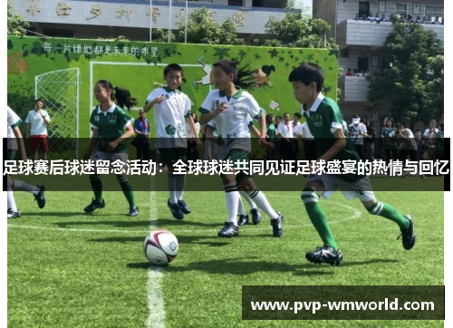足球赛后球迷留念活动：全球球迷共同见证足球盛宴的热情与回忆