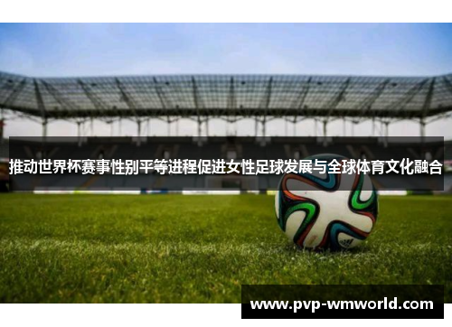 推动世界杯赛事性别平等进程促进女性足球发展与全球体育文化融合