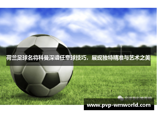 荷兰足球名将科曼深谙任意球技巧，展现独特精准与艺术之美