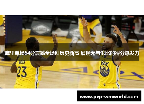 库里单场54分震撼全场创历史新高 展现无与伦比的得分爆发力