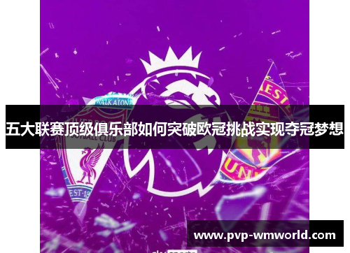 五大联赛顶级俱乐部如何突破欧冠挑战实现夺冠梦想