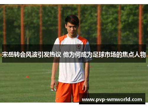宋岳转会风波引发热议 他为何成为足球市场的焦点人物