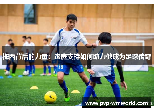 梅西背后的力量：家庭支持如何助力他成为足球传奇