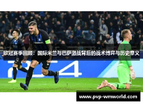 欧冠赛季回顾：国际米兰与巴萨激战背后的战术博弈与历史意义