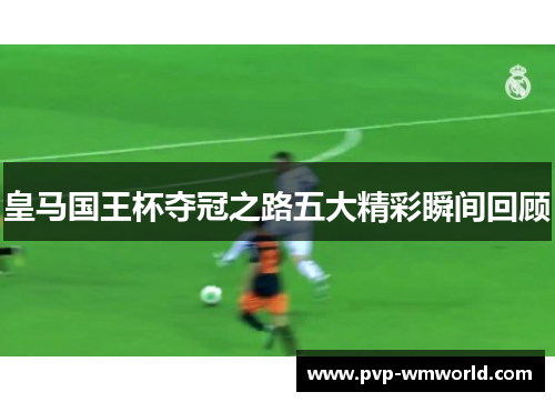 皇马国王杯夺冠之路五大精彩瞬间回顾