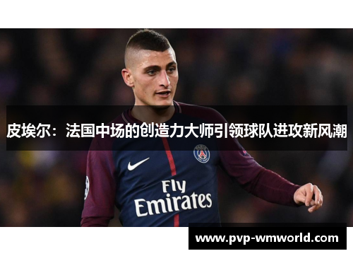 皮埃尔：法国中场的创造力大师引领球队进攻新风潮