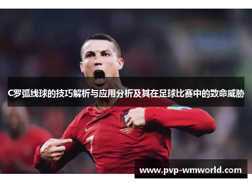 C罗弧线球的技巧解析与应用分析及其在足球比赛中的致命威胁