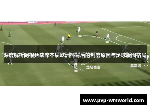 深度解析阿根廷缺席本届欧洲杯背后的制度原因与足球版图格局